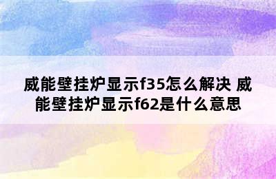 威能壁挂炉显示f35怎么解决 威能壁挂炉显示f62是什么意思